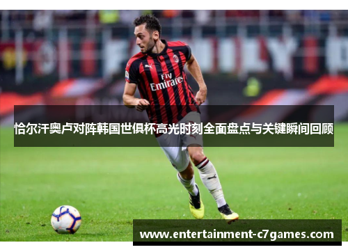 恰尔汗奥卢对阵韩国世俱杯高光时刻全面盘点与关键瞬间回顾