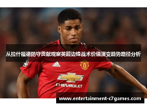 从拉什福德防守贡献观察英超边锋战术价值演变趋势路径分析 从拉什福德防守贡献观察英超边锋战术价值演变趋势路径分析