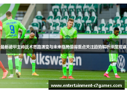 最新德甲主帅战术思路演变与未来格局值得重点关注趋势解析深度观察