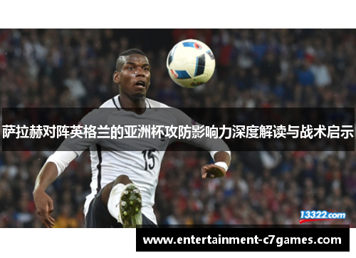 萨拉赫对阵英格兰的亚洲杯攻防影响力深度解读与战术启示