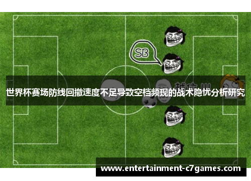 世界杯赛场防线回撤速度不足导致空档频现的战术隐忧分析研究 世界杯赛场防线回撤速度不足导致空档频现的战术隐忧分析研究