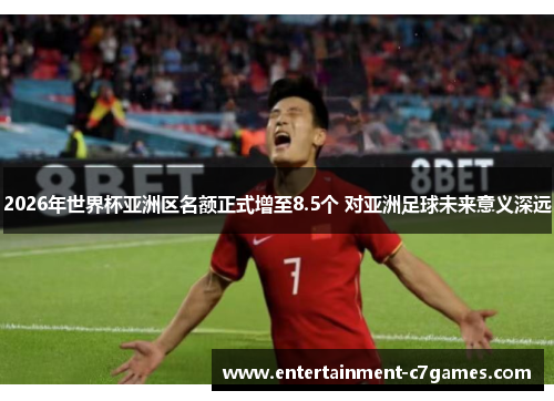 2026年世界杯亚洲区名额正式增至8.5个 对亚洲足球未来意义深远