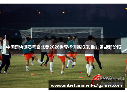 中国足协派员考察北美2026世界杯训练设施 助力备战新阶段