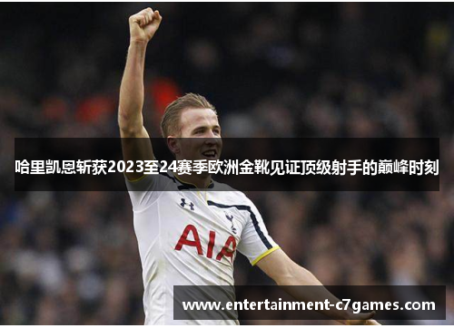 哈里凯恩斩获2023至24赛季欧洲金靴见证顶级射手的巅峰时刻
