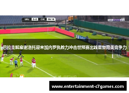 巴拉圭解雇谢洛托迎来加内罗执教力冲击世预赛出线重塑南美竞争力