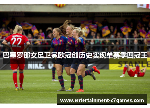 巴塞罗那女足卫冕欧冠创历史实现单赛季四冠王