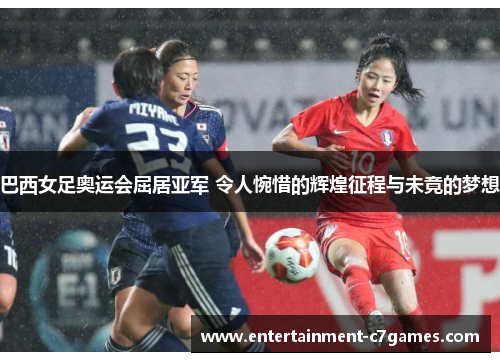 巴西女足奥运会屈居亚军 令人惋惜的辉煌征程与未竟的梦想