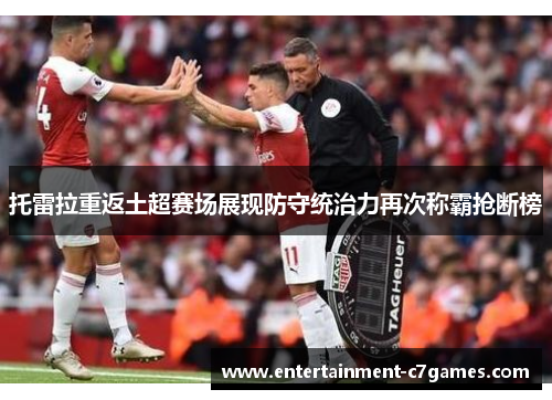 托雷拉重返土超赛场展现防守统治力再次称霸抢断榜 托雷拉重返土超赛场展现防守统治力再次称霸抢断榜
