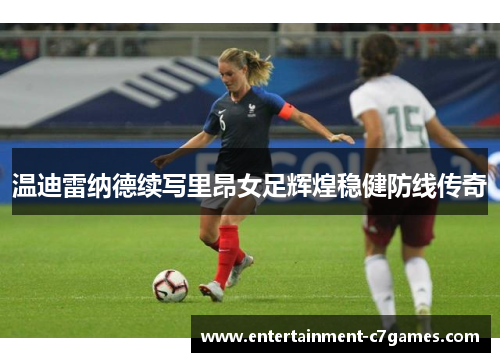 温迪雷纳德续写里昂女足辉煌稳健防线传奇