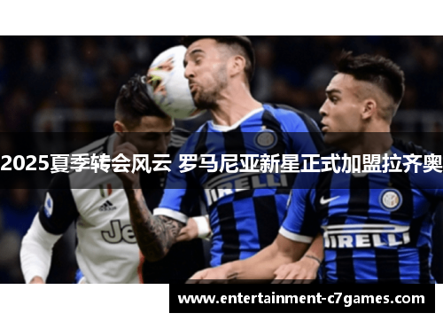 2025夏季转会风云 罗马尼亚新星正式加盟拉齐奥