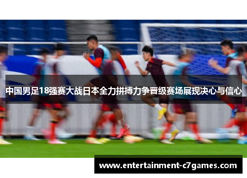 中国男足18强赛大战日本全力拼搏力争晋级赛场展现决心与信心