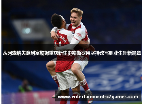 从阿森纳失意到富勒姆重获新生史密斯罗用坚持改写职业生涯新篇章