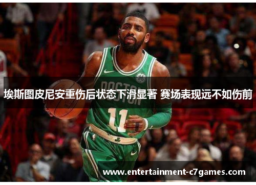 埃斯图皮尼安重伤后状态下滑显著 赛场表现远不如伤前