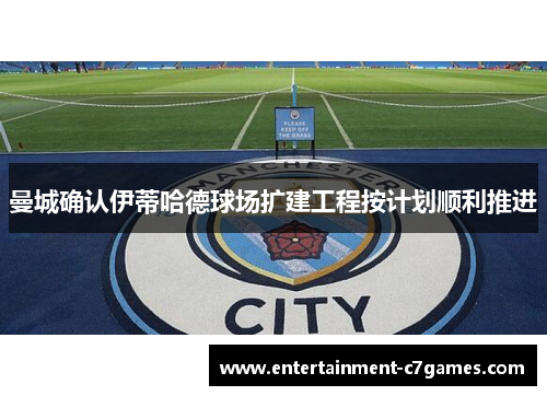 曼城确认伊蒂哈德球场扩建工程按计划顺利推进 曼城确认伊蒂哈德球场扩建工程按计划顺利推进