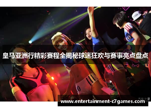皇马亚洲行精彩赛程全揭秘球迷狂欢与赛事亮点盘点 皇马亚洲行精彩赛程全揭秘球迷狂欢与赛事亮点盘点