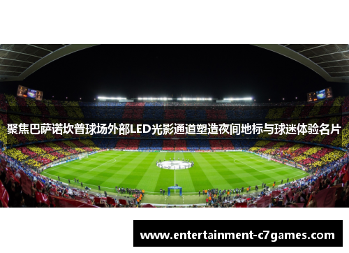 聚焦巴萨诺坎普球场外部LED光影通道塑造夜间地标与球迷体验名片 聚焦巴萨诺坎普球场外部LED光影通道塑造夜间地标与球迷体验名片