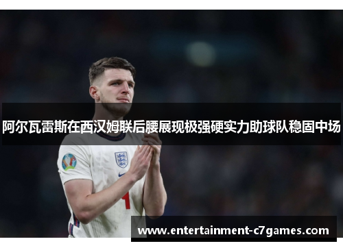 阿尔瓦雷斯在西汉姆联后腰展现极强硬实力助球队稳固中场 阿尔瓦雷斯在西汉姆联后腰展现极强硬实力助球队稳固中场