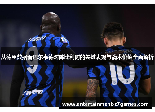 从德甲数据看巴尔韦德对阵比利时的关键表现与战术价值全面解析 从德甲数据看巴尔韦德对阵比利时的关键表现与战术价值全面解析