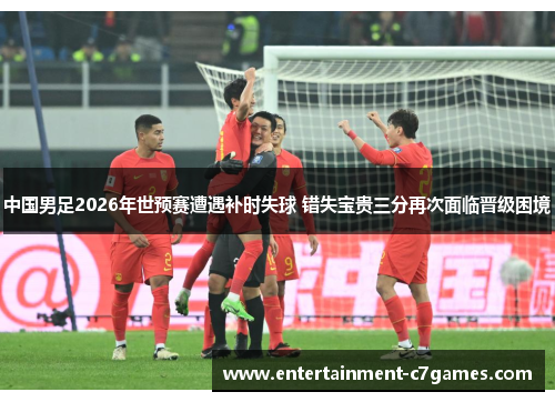 中国男足2026年世预赛遭遇补时失球 错失宝贵三分再次面临晋级困境