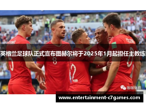 英格兰足球队正式宣布图赫尔将于2025年1月起担任主教练